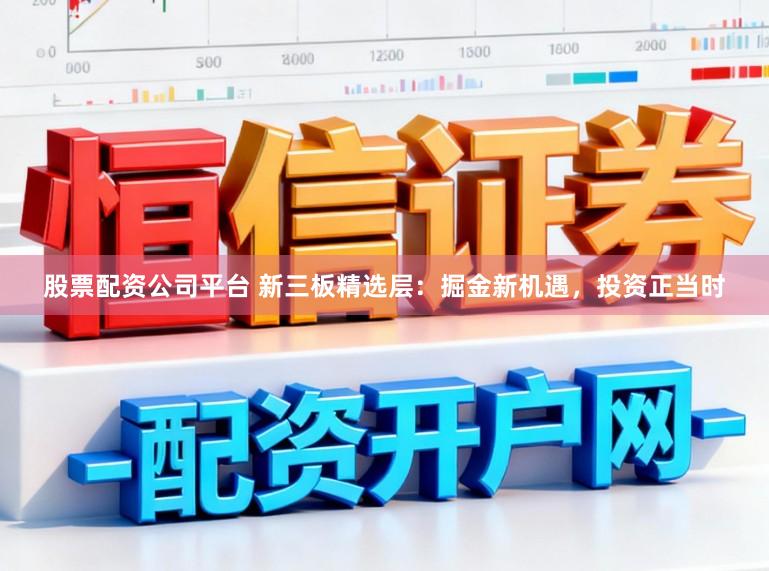 股票配资公司平台 新三板精选层：掘金新机遇，投资正当时