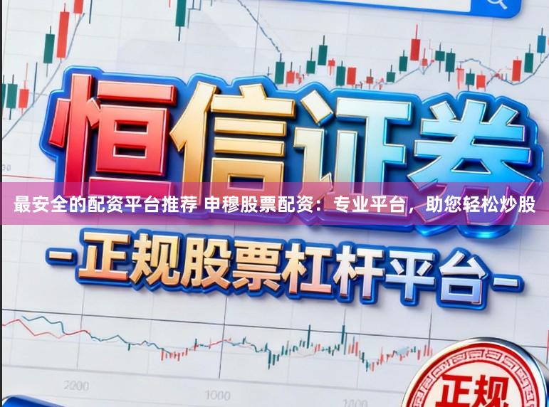 最安全的配资平台推荐 申穆股票配资：专业平台，助您轻松炒股