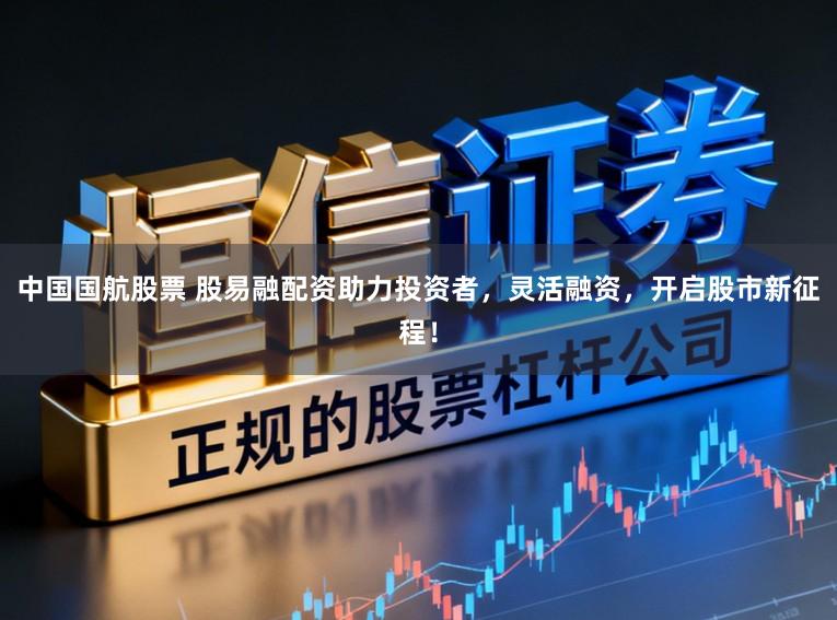 中国国航股票 股易融配资助力投资者，灵活融资，开启股市新征程！