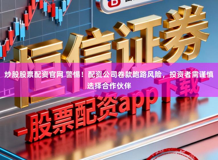 炒股股票配资官网 警惕！配资公司卷款跑路风险，投资者需谨慎选择合作伙伴