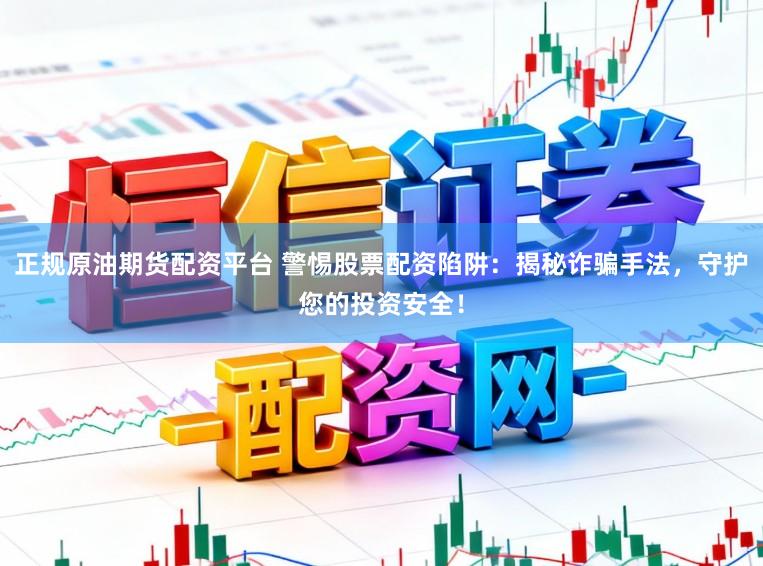 正规原油期货配资平台 警惕股票配资陷阱：揭秘诈骗手法，守护您的投资安全！
