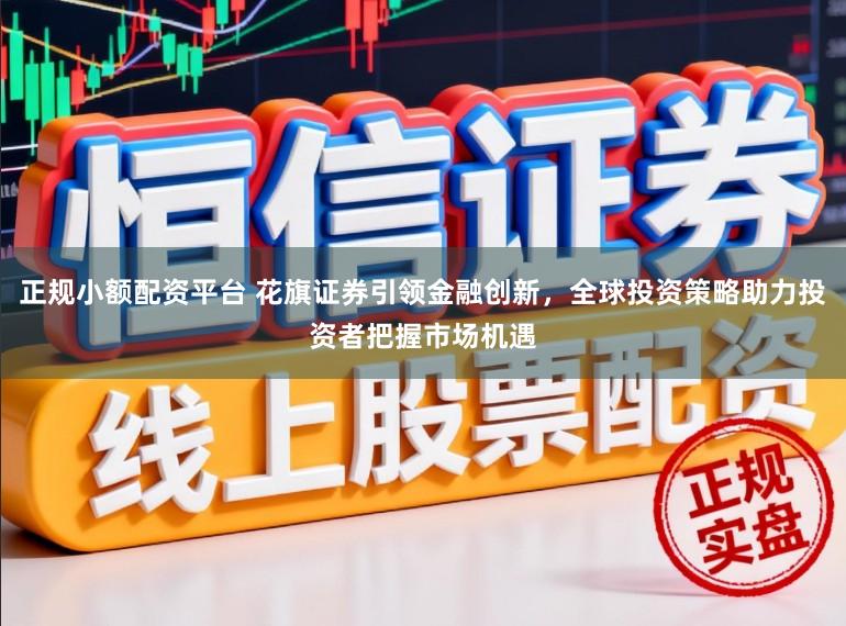 正规小额配资平台 花旗证券引领金融创新，全球投资策略助力投资者把握市场机遇