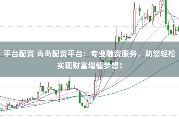 平台配资 青岛配资平台：专业融资服务，助您轻松实现财富增值梦想！
