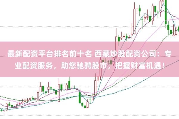 最新配资平台排名前十名 西藏炒股配资公司：专业配资服务，助您驰骋股市，把握财富机遇！