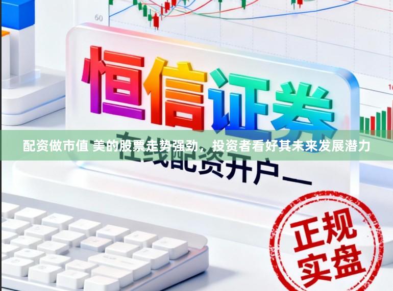 配资做市值 美的股票走势强劲，投资者看好其未来发展潜力