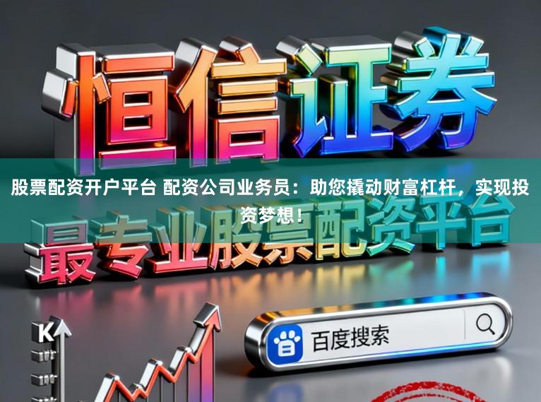 股票配资开户平台 配资公司业务员：助您撬动财富杠杆，实现投资梦想！