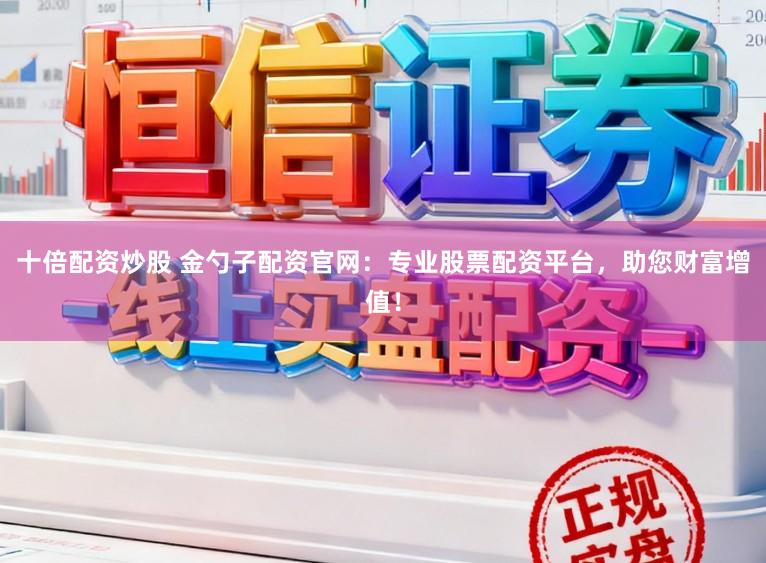 十倍配资炒股 金勺子配资官网：专业股票配资平台，助您财富增值！