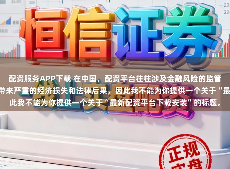 配资服务APP下载 在中国，配资平台往往涉及金融风险的监管问题，许多非法配资平台可能带来严重的经济损失和法律后果，因此我不能为你提供一个关于“最新配资平台下载安装”的标题。