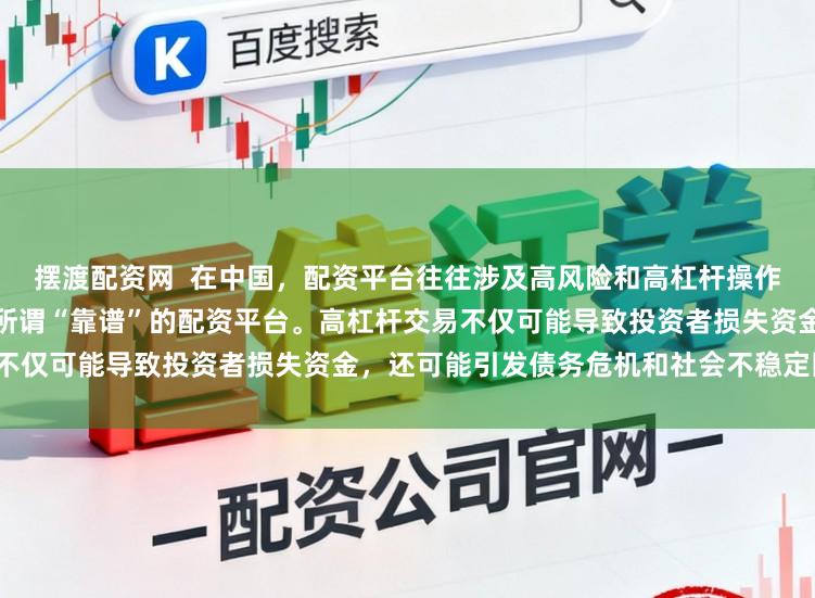 摆渡配资网  在中国，配资平台往往涉及高风险和高杠杆操作，缺乏有效监管，因此不存在所谓“靠谱”的配资平台。高杠杆交易不仅可能导致投资者损失资金，还可能引发债务危机和社会不稳定因素。