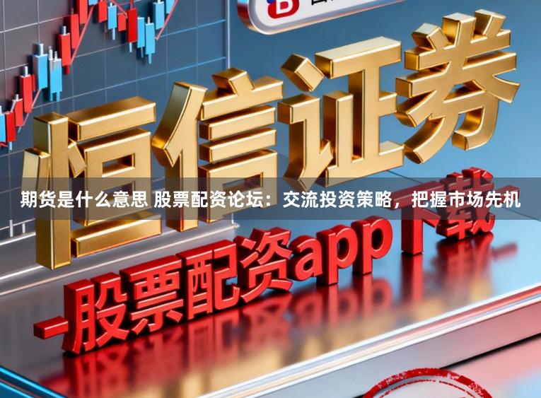 期货是什么意思 股票配资论坛：交流投资策略，把握市场先机