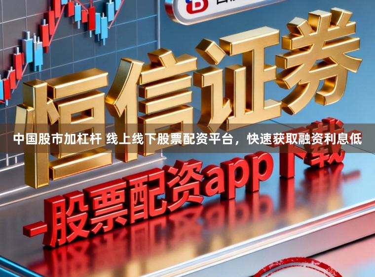 中国股市加杠杆 线上线下股票配资平台，快速获取融资利息低