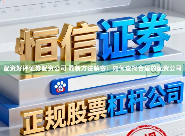 配资好评证券配资公司 最新方法解密：如何查找合适的配资公司