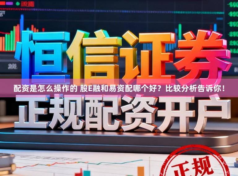 配资是怎么操作的 股E融和易资配哪个好？比较分析告诉你！
