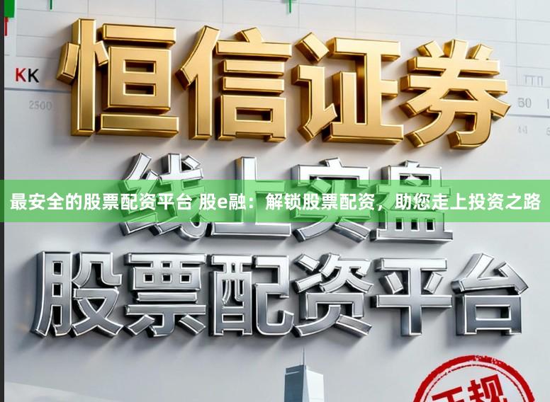 最安全的股票配资平台 股e融：解锁股票配资，助您走上投资之路
