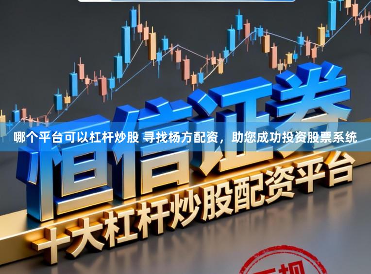 哪个平台可以杠杆炒股 寻找杨方配资，助您成功投资股票系统