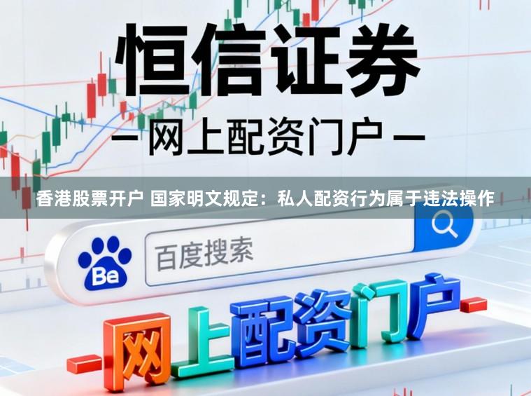 香港股票开户 国家明文规定：私人配资行为属于违法操作