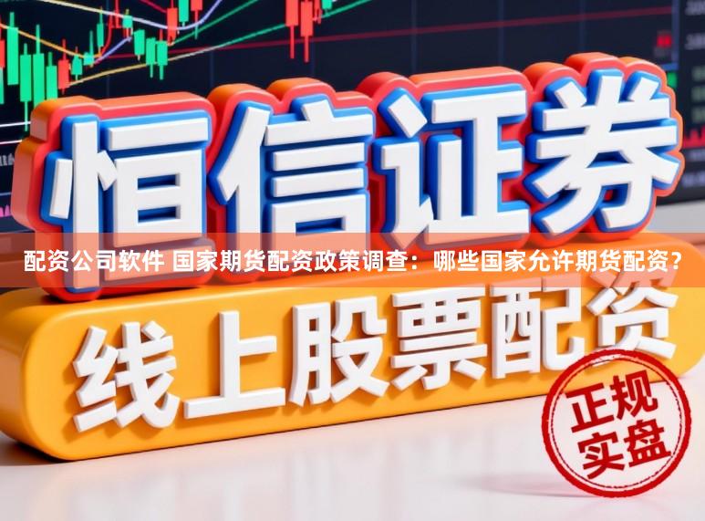 配资公司软件 国家期货配资政策调查：哪些国家允许期货配资？