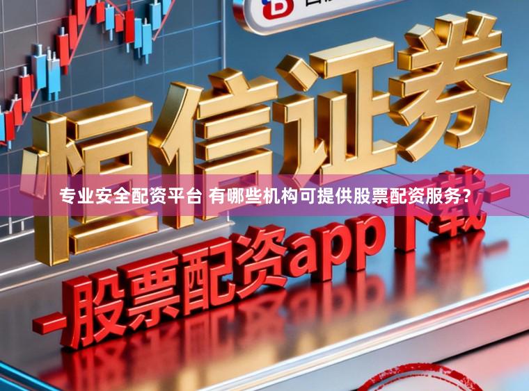 专业安全配资平台 有哪些机构可提供股票配资服务?