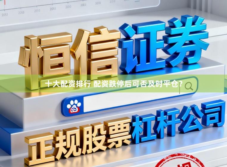 十大配资排行 配资跌停后可否及时平仓？