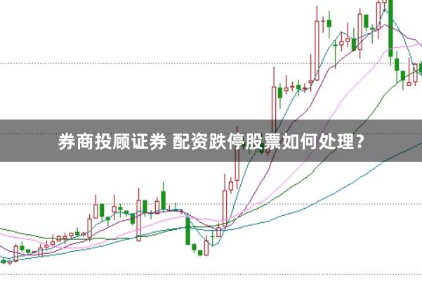 券商投顾证券 配资跌停股票如何处理？
