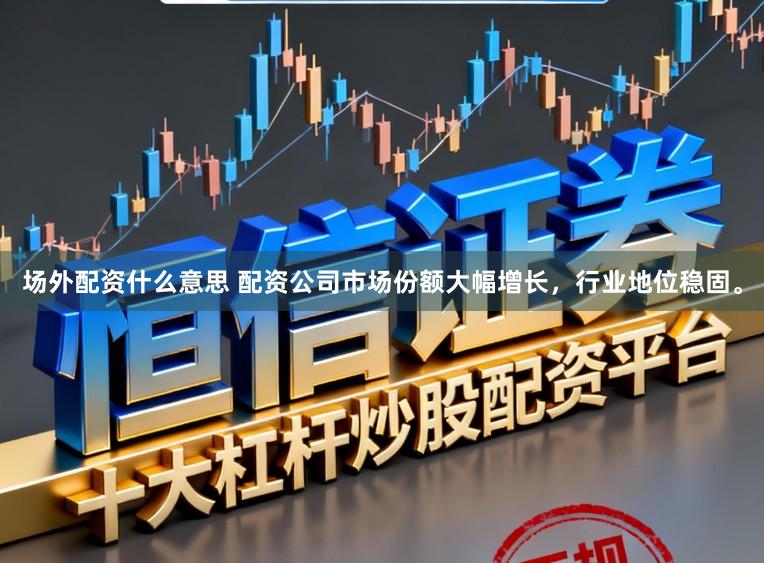 场外配资什么意思 配资公司市场份额大幅增长，行业地位稳固。