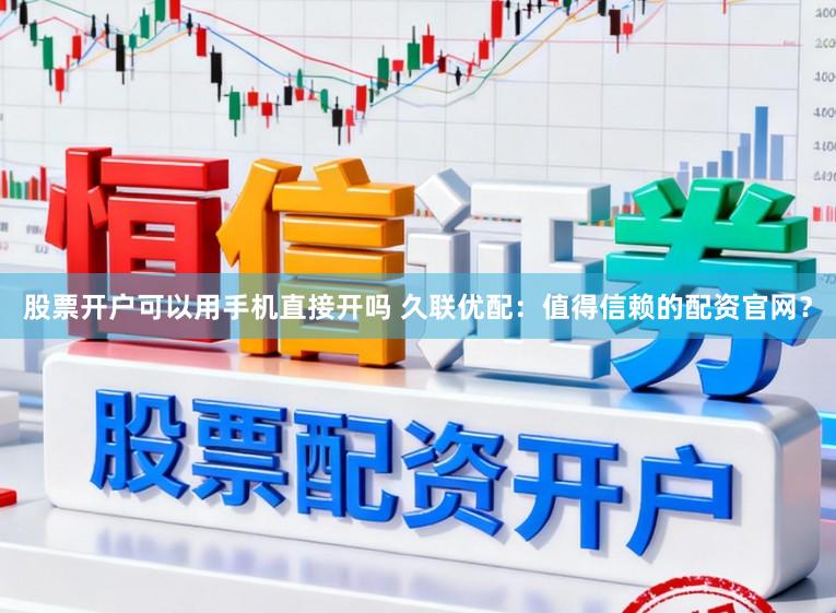 股票开户可以用手机直接开吗 久联优配：值得信赖的配资官网？