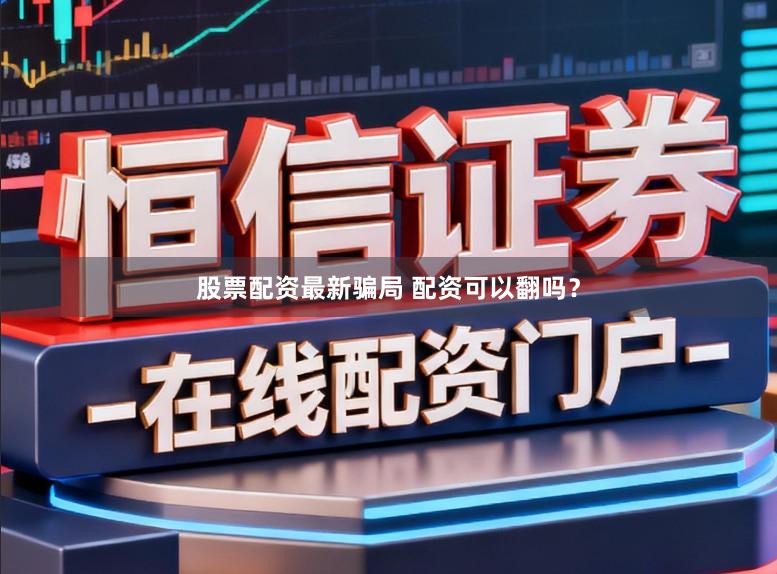 股票配资最新骗局 配资可以翻吗？