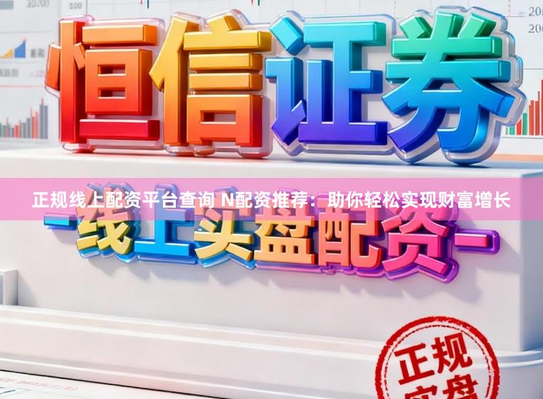 正规线上配资平台查询 N配资推荐：助你轻松实现财富增长