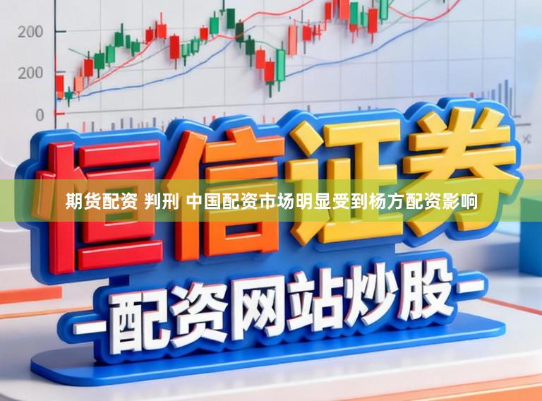 期货配资 判刑 中国配资市场明显受到杨方配资影响