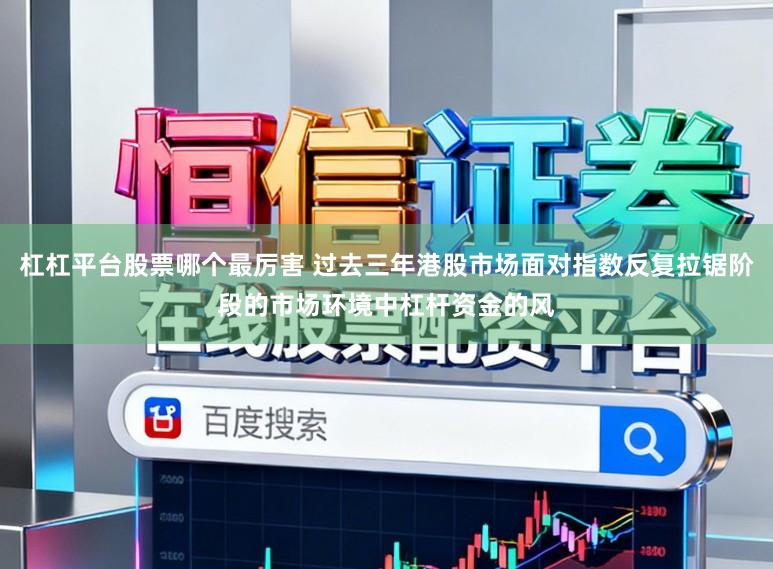 杠杠平台股票哪个最厉害 过去三年港股市场面对指数反复拉锯阶段的市场环境中杠杆资金的风