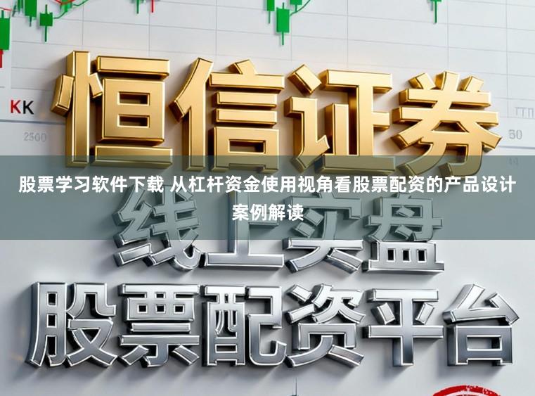 股票学习软件下载 从杠杆资金使用视角看股票配资的产品设计案例解读