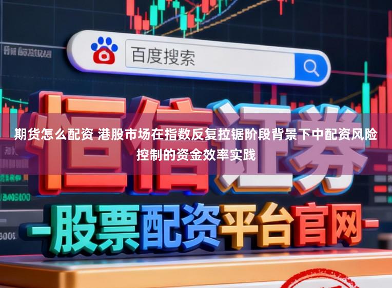 期货怎么配资 港股市场在指数反复拉锯阶段背景下中配资风险控制的资金效率实践