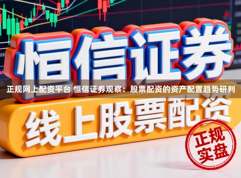 正规网上配资平台 恒信证券观察：股票配资的资产配置趋势研判