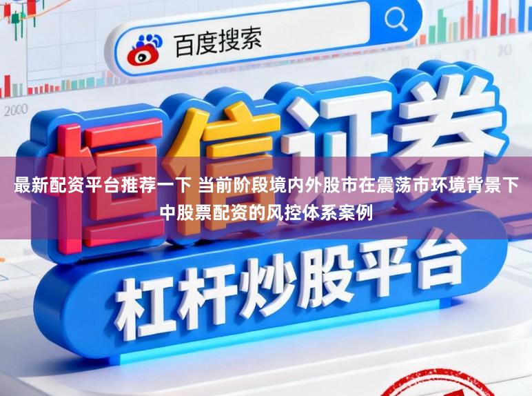 最新配资平台推荐一下 当前阶段境内外股市在震荡市环境背景下中股票配资的风控体系案例