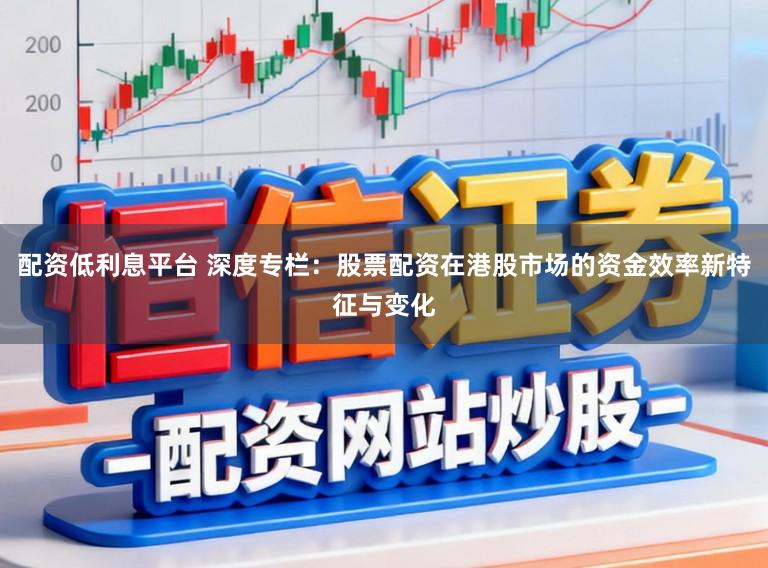 配资低利息平台 深度专栏：股票配资在港股市场的资金效率新特征与变化