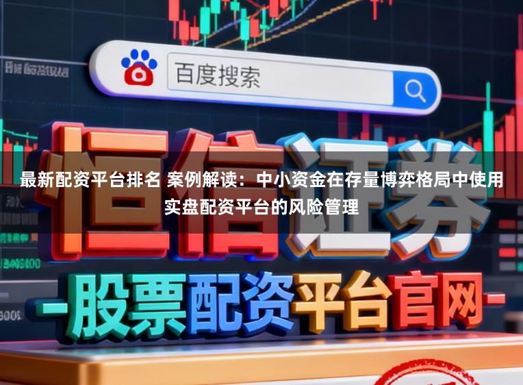 最新配资平台排名 案例解读：中小资金在存量博弈格局中使用实盘配资平台的风险管理
