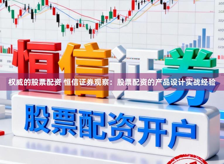 权威的股票配资 恒信证券观察：股票配资的产品设计实战经验