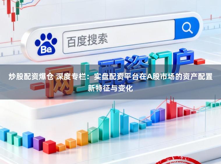 炒股配资爆仓 深度专栏:实盘配资平台在A股市场的资产配置新特征与变化