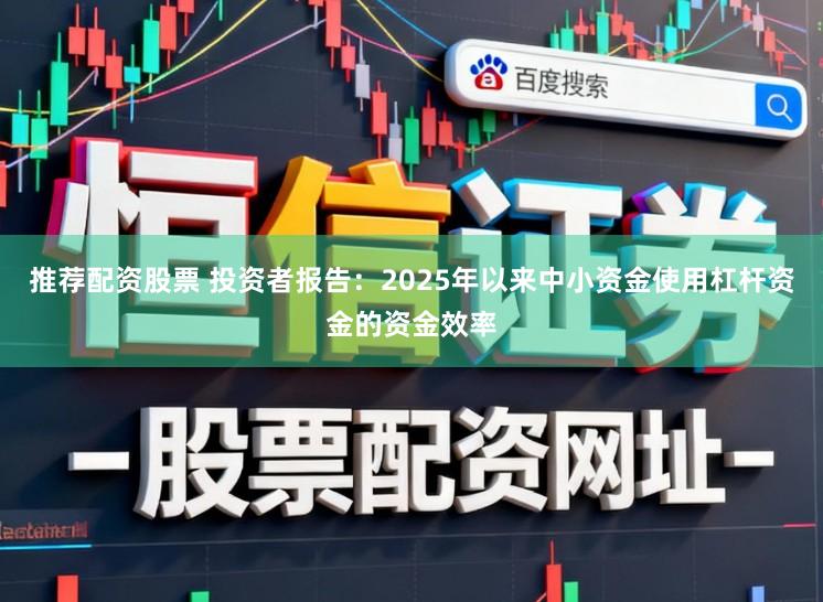 推荐配资股票 投资者报告：2025年以来中小资金使用杠杆资金的资金效率