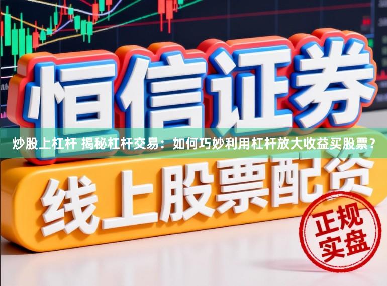 炒股上杠杆 揭秘杠杆交易：如何巧妙利用杠杆放大收益买股票？