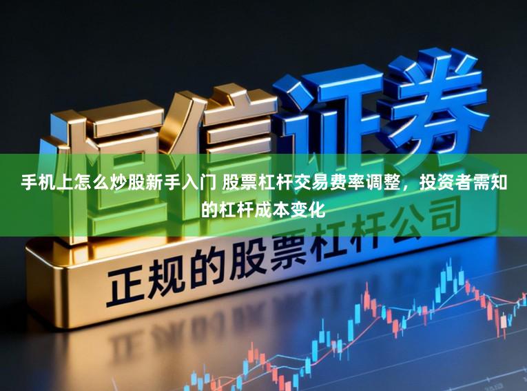 手机上怎么炒股新手入门 股票杠杆交易费率调整，投资者需知的杠杆成本变化