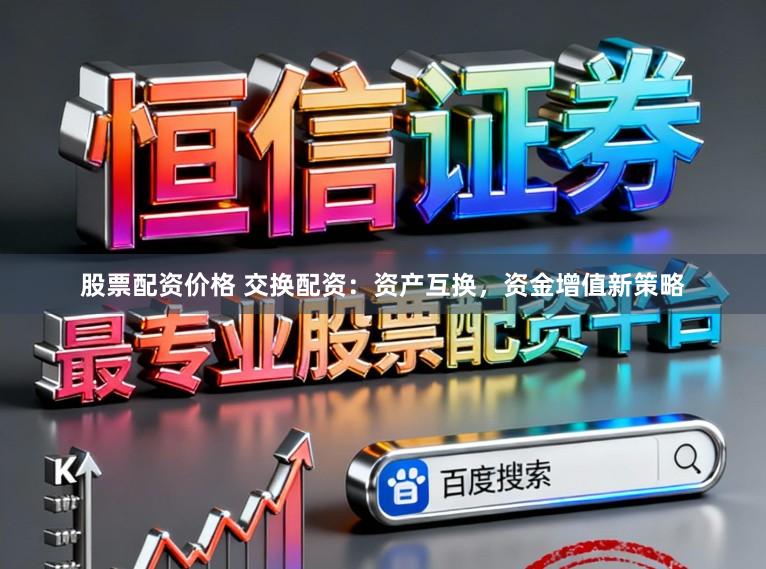 股票配资价格 交换配资：资产互换，资金增值新策略
