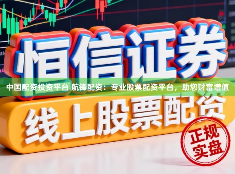 中国配资投资平台 航锋配资：专业股票配资平台，助您财富增值