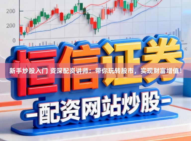 新手炒股入门 资深配资讲师：带你玩转股市，实现财富增值！