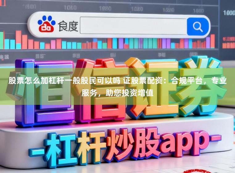 股票怎么加杠杆一般股民可以吗 证股票配资：合规平台，专业服务，助您投资增值
