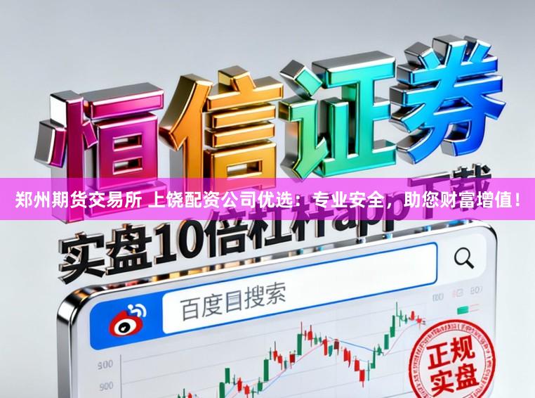 郑州期货交易所 上饶配资公司优选：专业安全，助您财富增值！