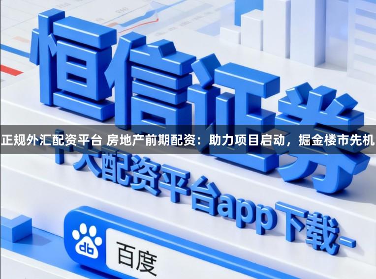 正规外汇配资平台 房地产前期配资：助力项目启动，掘金楼市先机