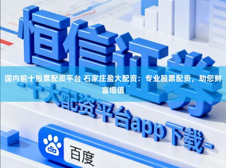 国内前十股票配资平台 石家庄盈大配资:专业股票配资,助您财富增值