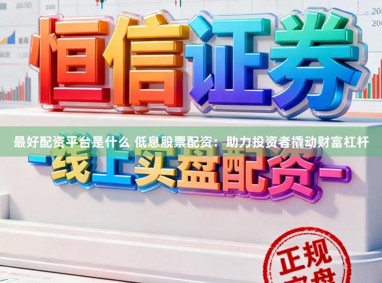 最好配资平台是什么 低息股票配资:助力投资者撬动财富杠杆